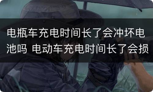 电瓶车充电时间长了会冲坏电池吗 电动车充电时间长了会损坏电瓶吗