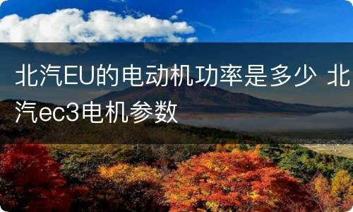 北汽EU的电动机功率是多少 北汽ec3电机参数