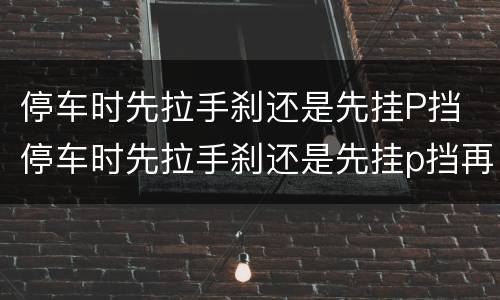 停车时先拉手刹还是先挂P挡 停车时先拉手刹还是先挂p挡再拉手刹
