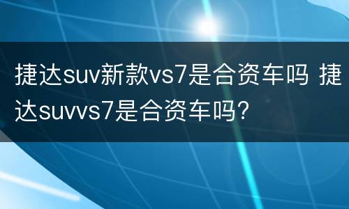 捷达suv新款vs7是合资车吗 捷达suvvs7是合资车吗?