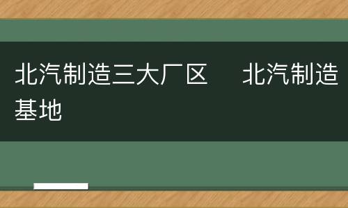 北汽制造三大厂区　 北汽制造基地