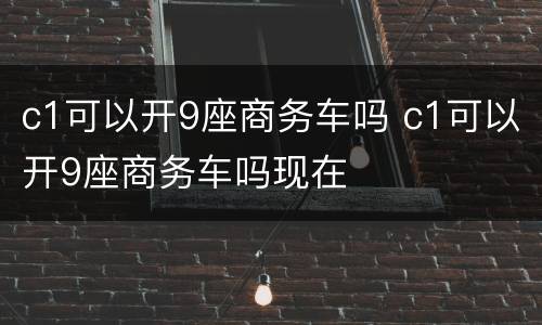 c1可以开9座商务车吗 c1可以开9座商务车吗现在