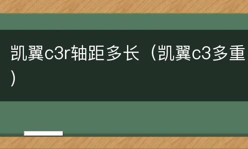 凯翼c3r轴距多长（凯翼c3多重）