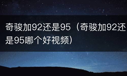 奇骏加92还是95（奇骏加92还是95哪个好视频）