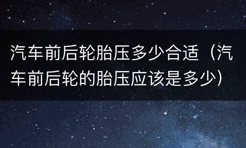 汽车前后轮胎压多少合适（汽车前后轮的胎压应该是多少）