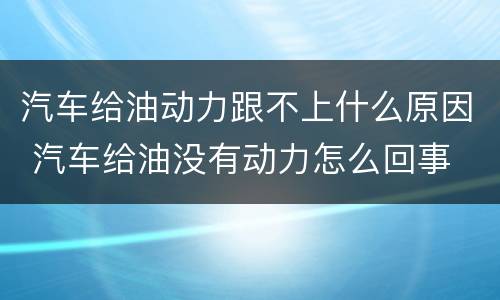 汽车给油动力跟不上什么原因 汽车给油没有动力怎么回事