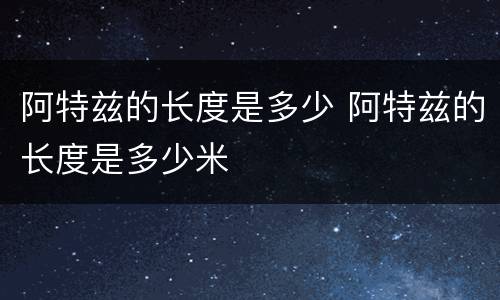 阿特兹的长度是多少 阿特兹的长度是多少米
