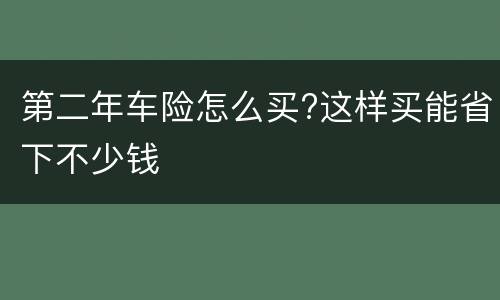 第二年车险怎么买?这样买能省下不少钱