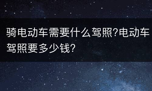 骑电动车需要什么驾照?电动车驾照要多少钱?