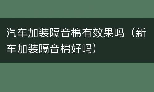 汽车加装隔音棉有效果吗（新车加装隔音棉好吗）