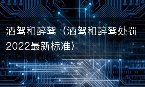 酒驾和醉驾（酒驾和醉驾处罚2022最新标准）