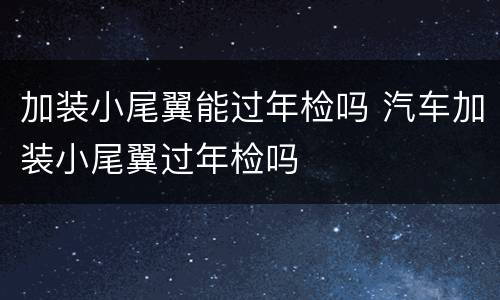 加装小尾翼能过年检吗 汽车加装小尾翼过年检吗