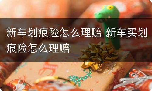 新车划痕险怎么理赔 新车买划痕险怎么理赔