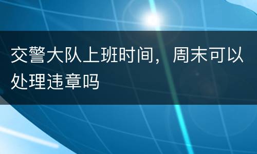 交警大队上班时间，周末可以处理违章吗