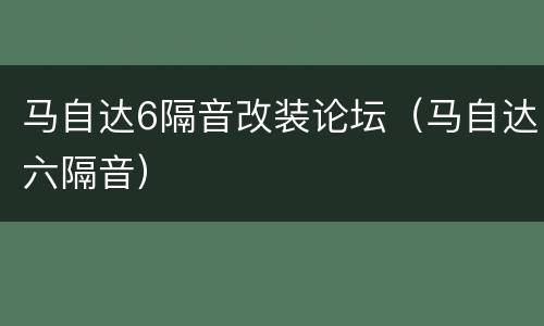 马自达6隔音改装论坛（马自达六隔音）