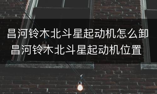 昌河铃木北斗星起动机怎么卸 昌河铃木北斗星起动机位置