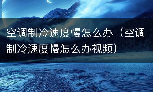 空调制冷速度慢怎么办（空调制冷速度慢怎么办视频）