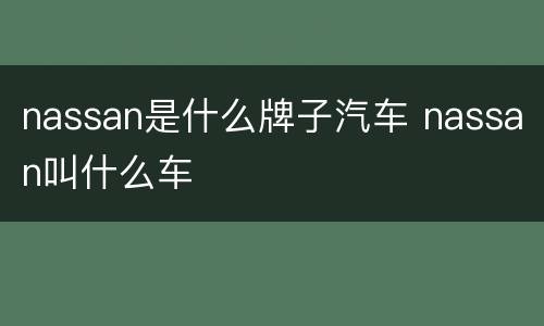 nassan是什么牌子汽车 nassan叫什么车