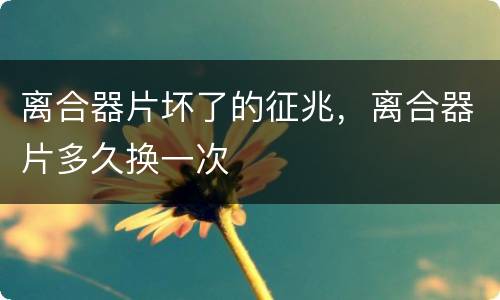 离合器片坏了的征兆，离合器片多久换一次