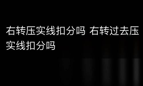 右转压实线扣分吗 右转过去压实线扣分吗