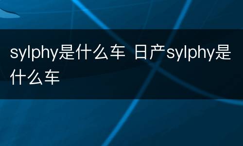 sylphy是什么车 日产sylphy是什么车