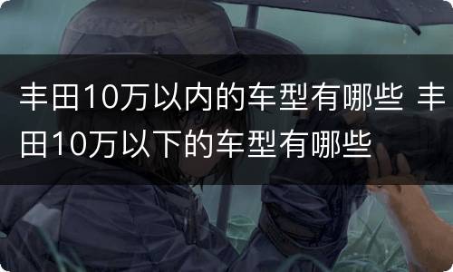丰田10万以内的车型有哪些 丰田10万以下的车型有哪些