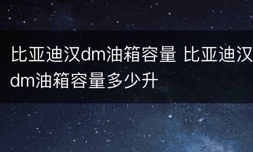 比亚迪汉dm油箱容量 比亚迪汉dm油箱容量多少升