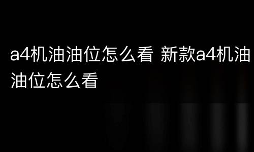 a4机油油位怎么看 新款a4机油油位怎么看