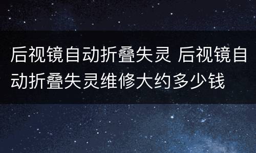 后视镜自动折叠失灵 后视镜自动折叠失灵维修大约多少钱