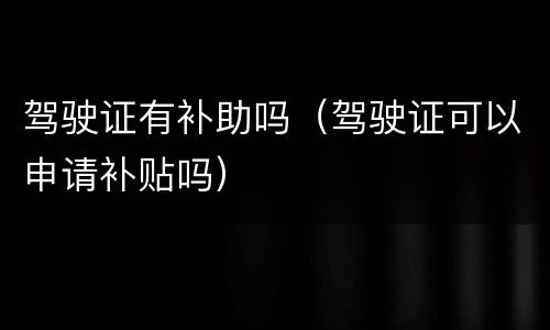 驾驶证有补助吗（驾驶证可以申请补贴吗）