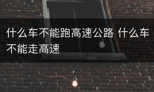 什么车不能跑高速公路 什么车不能走高速
