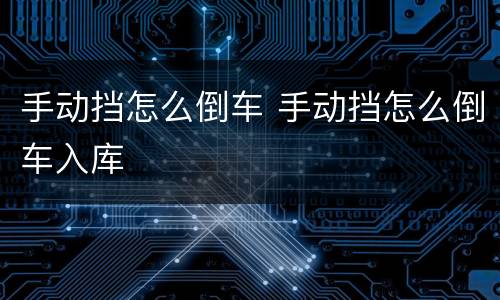手动挡怎么倒车 手动挡怎么倒车入库