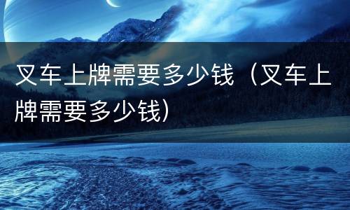 叉车上牌需要多少钱（叉车上牌需要多少钱）