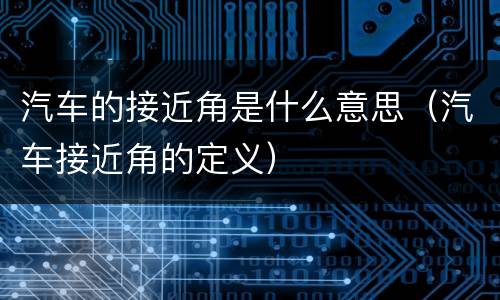 汽车的接近角是什么意思（汽车接近角的定义）