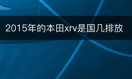 2015年的本田xrv是国几排放