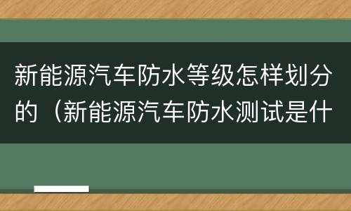 新能源汽车防水等级怎样划分的（新能源汽车防水测试是什么）