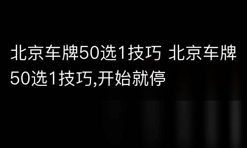北京车牌50选1技巧 北京车牌50选1技巧,开始就停