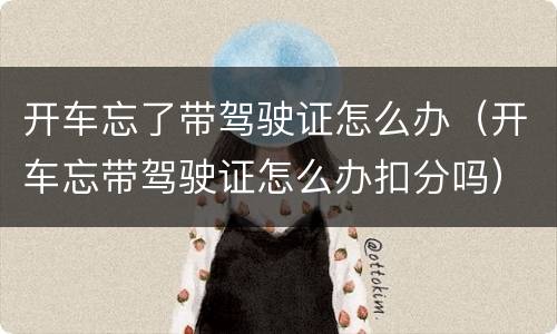 开车忘了带驾驶证怎么办（开车忘带驾驶证怎么办扣分吗）