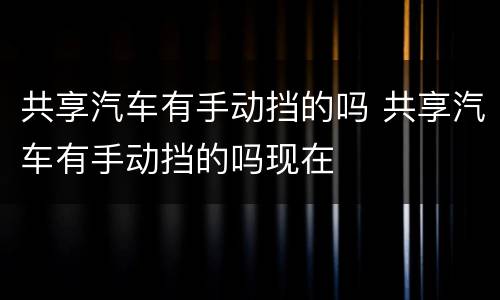 共享汽车有手动挡的吗 共享汽车有手动挡的吗现在