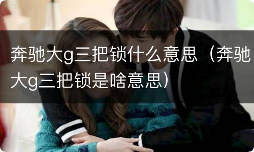 奔驰大g三把锁什么意思（奔驰大g三把锁是啥意思）