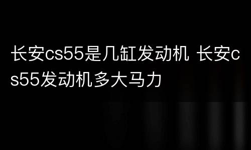 长安cs55是几缸发动机 长安cs55发动机多大马力