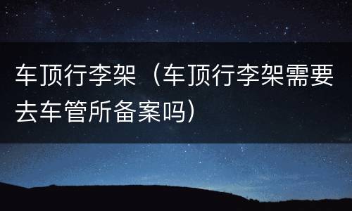 车顶行李架（车顶行李架需要去车管所备案吗）