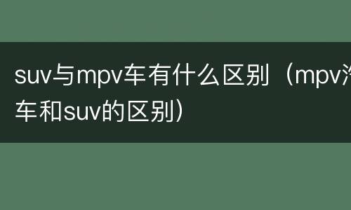 suv与mpv车有什么区别（mpv汽车和suv的区别）