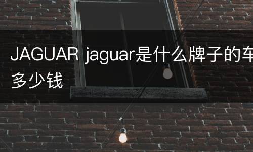 JAGUAR jaguar是什么牌子的车多少钱