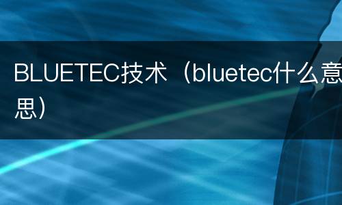 BLUETEC技术（bluetec什么意思）