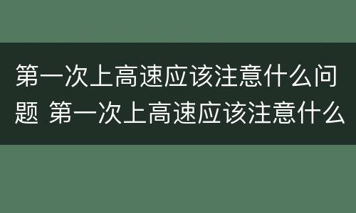 第一次上高速应该注意什么问题 第一次上高速应该注意什么问题呢