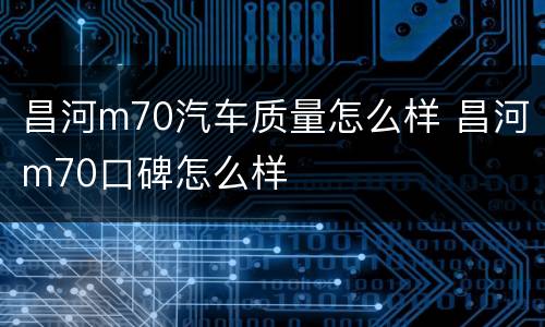 昌河m70汽车质量怎么样 昌河m70口碑怎么样