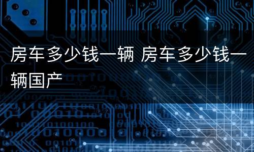 房车多少钱一辆 房车多少钱一辆国产
