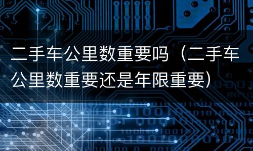 二手车公里数重要吗（二手车公里数重要还是年限重要）