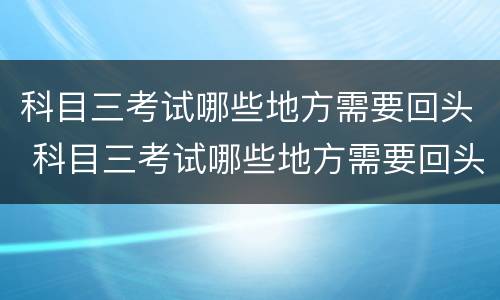 科目三考试哪些地方需要回头 科目三考试哪些地方需要回头训练